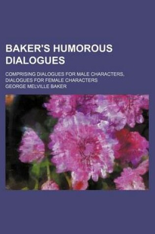 Cover of Baker's Humorous Dialogues; Comprising Dialogues for Male Characters, Dialogues for Female Characters