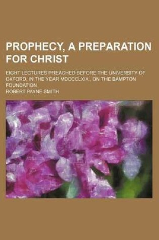 Cover of Prophecy, a Preparation for Christ; Eight Lectures Preached Before the University of Oxford, in the Year MDCCCLXIX., on the Bampton Foundation