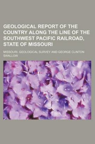 Cover of Geological Report of the Country Along the Line of the Southwest Pacific Railroad, State of Missouri