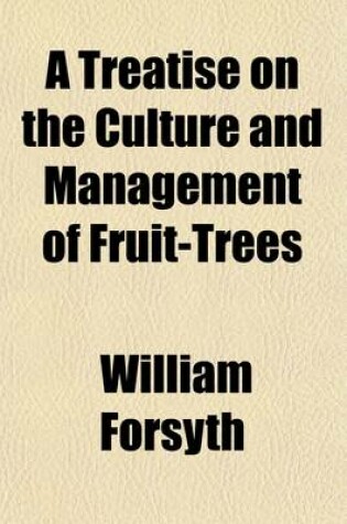 Cover of A Treatise on the Culture and Management of Fruit-Trees, in Which a New Method of Pruning and Training Is Fully Described; To Which Is Added a New and Improved Edition of Observations on the Diseases, Defects, and Injuries in All Kinds of Fruit and Forest Tr