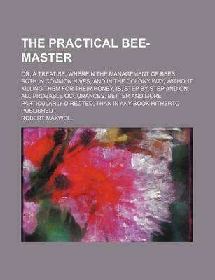 Book cover for The Practical Bee-Master; Or, a Treatise, Wherein the Management of Bees, Both in Common Hives, and in the Colony Way, Without Killing Them for Their Honey, Is, Step by Step and on All Probable Occurances, Better and More Particularly Directed, Than in an