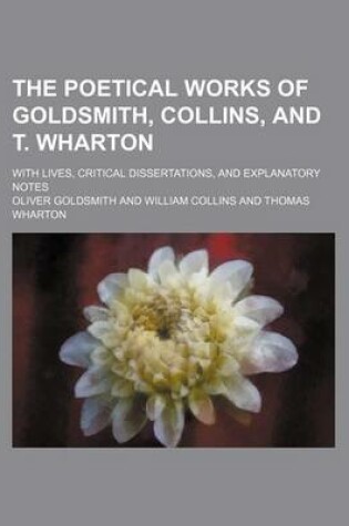 Cover of The Poetical Works of Goldsmith, Collins, and T. Wharton; With Lives, Critical Dissertations, and Explanatory Notes