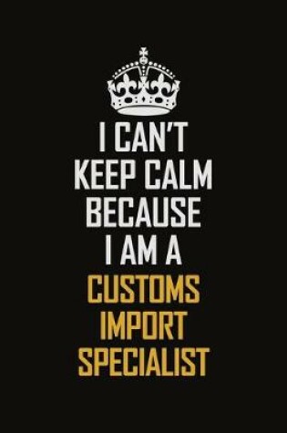 Cover of I Can't Keep Calm Because I Am A Customs Import Specialist