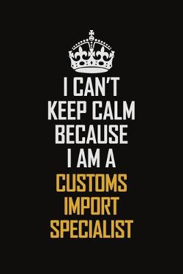 Book cover for I Can't Keep Calm Because I Am A Customs Import Specialist