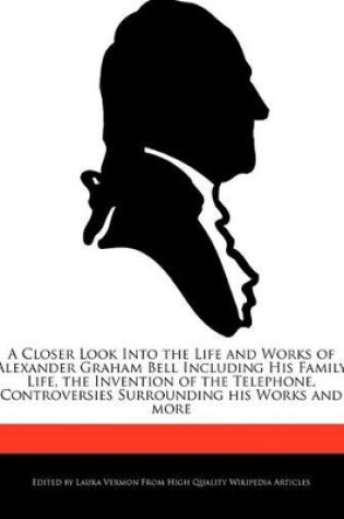 Cover of A Closer Look Into the Life and Works of Alexander Graham Bell Including His Family Life, the Invention of the Telephone, Controversies Surrounding His Works and More