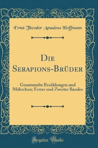 Cover of Die Serapions-Brüder: Gesammelte Erzählungen und Mährchen; Erster und Zweiter Bandes (Classic Reprint)