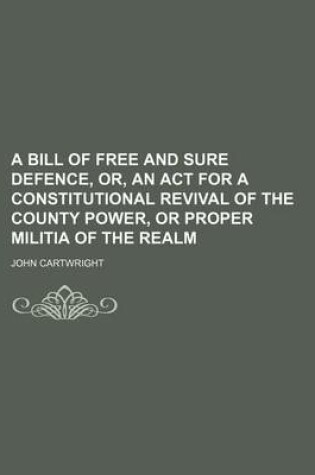 Cover of A Bill of Free and Sure Defence, Or, an ACT for a Constitutional Revival of the County Power, or Proper Militia of the Realm