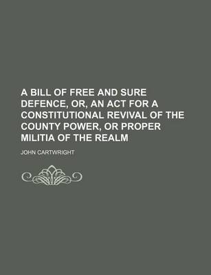 Book cover for A Bill of Free and Sure Defence, Or, an ACT for a Constitutional Revival of the County Power, or Proper Militia of the Realm