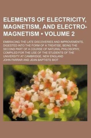 Cover of Elements of Electricity, Magnetism, and Electro-Magnetism (Volume 2); Embracing the Late Discoveries and Improvements, Digested Into the Form of a Treatise, Being the Second Part of a Course of Natural Philosophy, Compiled for the Use of the Students of th