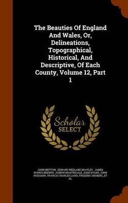 Book cover for The Beauties of England and Wales, Or, Delineations, Topographical, Historical, and Descriptive, of Each County, Volume 12, Part 1