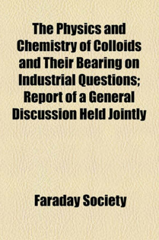 Cover of The Physics and Chemistry of Colloids and Their Bearing on Industrial Questions; Report of a General Discussion Held Jointly