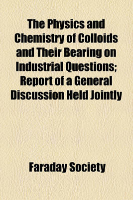 Book cover for The Physics and Chemistry of Colloids and Their Bearing on Industrial Questions; Report of a General Discussion Held Jointly