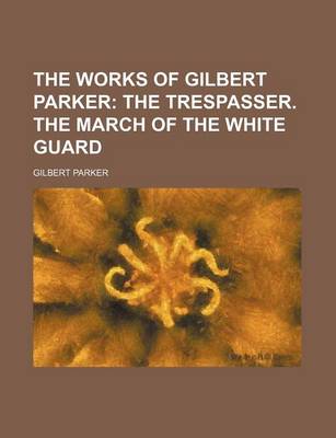 Book cover for The Works of Gilbert Parker; The Trespasser. the March of the White Guard