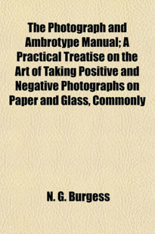 Cover of The Photograph and Ambrotype Manual; A Practical Treatise on the Art of Taking Positive and Negative Photographs on Paper and Glass, Commonly