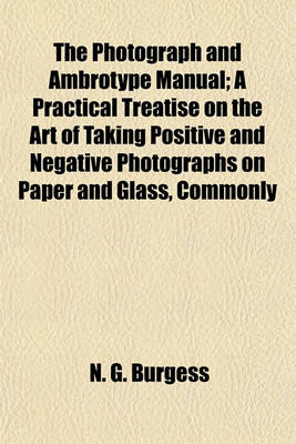 Book cover for The Photograph and Ambrotype Manual; A Practical Treatise on the Art of Taking Positive and Negative Photographs on Paper and Glass, Commonly