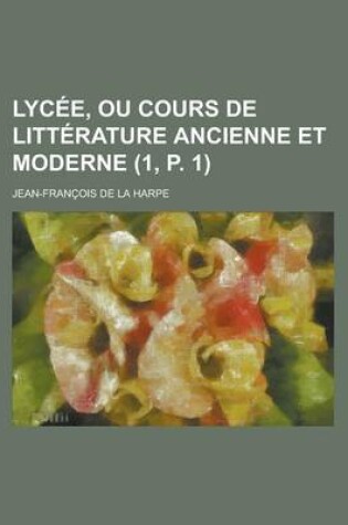 Cover of Lycee, Ou Cours de Litterature Ancienne Et Moderne (1, P. 1)