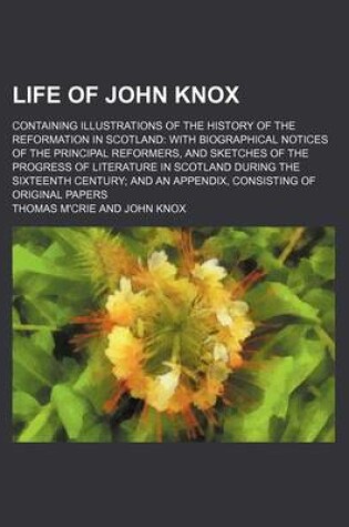 Cover of Life of John Knox (Volume 2); Containing Illustrations of the History of the Reformation in Scotland with Biographical Notices of the Principal Reformers, and Sketches of the Progress of Literature in Scotland During the Sixteenth Century and an Appendix,
