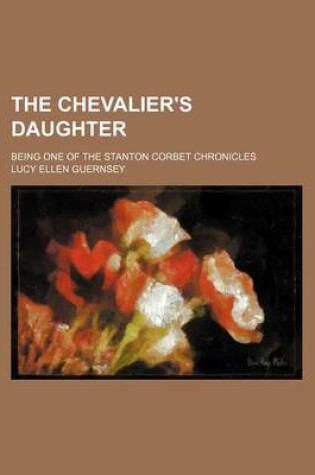 Cover of The Chevalier's Daughter; Being One of the Stanton Corbet Chronicles