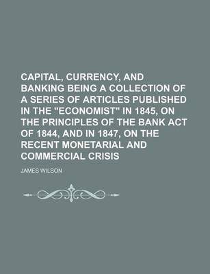 Book cover for Capital, Currency, and Banking Being a Collection of a Series of Articles Published in the Economist in 1845, on the Principles of the Bank Act of 1844, and in 1847, on the Recent Monetarial and Commercial Crisis