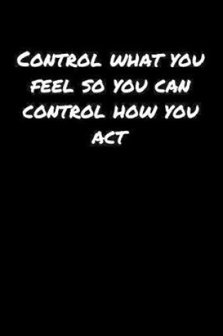 Cover of Control What You Feel So You Can Control How You Act