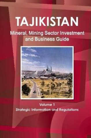 Cover of Tajikistan Mineral, Mining Sector Investment and Business Guide Volume 1 Strategic Information and Regulations