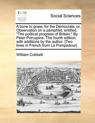 Book cover for A Bone to Gnaw, for the Democrats; Or, Observation on a Pamphlet, Entitled, "The Political Progress of Britain." by Peter Porcupine. the Fourth Edition, with Additions by the Author. [Two Lines in French from La Pompadour].