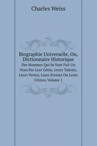 Cover of Biographie Universelle, Ou, Dictionnaire Historique Des Hommes Qui Se Sont Fait Un Nom Par Leur Génie, Leurs Talents, Leurs Vertus, Leurs Erreurs Ou Leurs Crimes, Volume 1