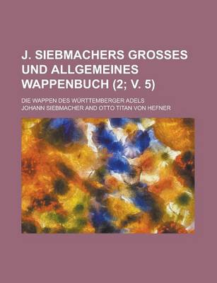 Book cover for J. Siebmachers Grosses Und Allgemeines Wappenbuch; Die Wappen Des Wurttemberger Adels (2; V. 5 )