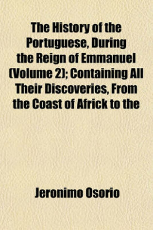 Cover of The History of the Portuguese, During the Reign of Emmanuel (Volume 2); Containing All Their Discoveries, from the Coast of Africk to the