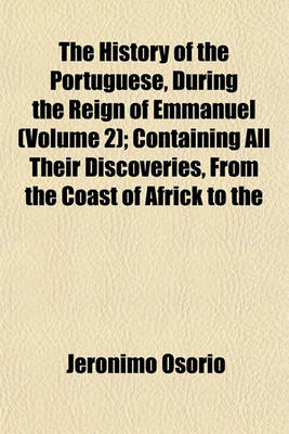 Book cover for The History of the Portuguese, During the Reign of Emmanuel (Volume 2); Containing All Their Discoveries, from the Coast of Africk to the