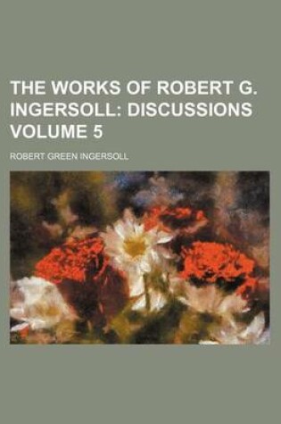 Cover of The Works of Robert G. Ingersoll; Discussions Volume 5