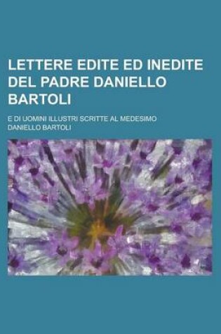 Cover of Lettere Edite Ed Inedite del Padre Daniello Bartoli; E Di Uomini Illustri Scritte Al Medesimo