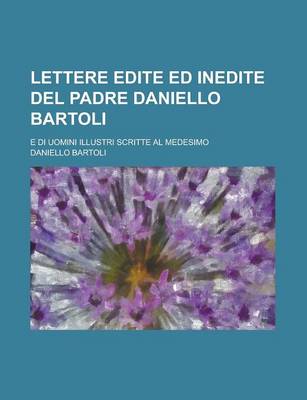 Book cover for Lettere Edite Ed Inedite del Padre Daniello Bartoli; E Di Uomini Illustri Scritte Al Medesimo