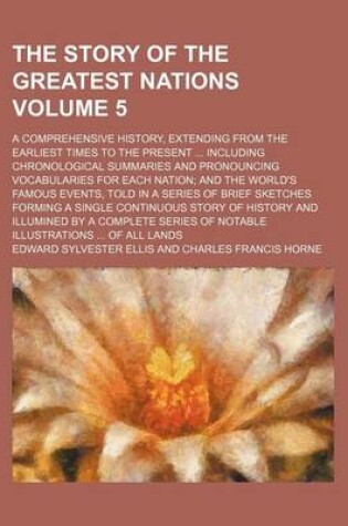 Cover of The Story of the Greatest Nations Volume 5; A Comprehensive History, Extending from the Earliest Times to the Present Including Chronological Summaries and Pronouncing Vocabularies for Each Nation and the World's Famous Events, Told in a Series of Brief