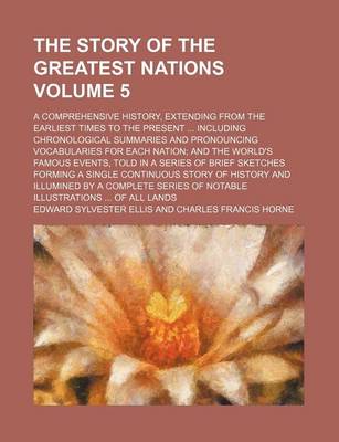Book cover for The Story of the Greatest Nations Volume 5; A Comprehensive History, Extending from the Earliest Times to the Present Including Chronological Summaries and Pronouncing Vocabularies for Each Nation and the World's Famous Events, Told in a Series of Brief