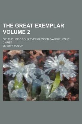 Cover of The Great Exemplar Volume 2; Or, the Life of Our Ever-Blessed Saviour Jesus Christ