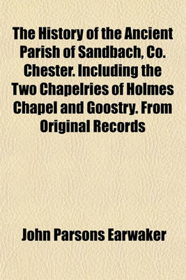 Book cover for The History of the Ancient Parish of Sandbach, Co. Chester. Including the Two Chapelries of Holmes Chapel and Goostry. from Original Records