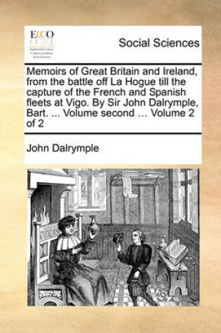 Cover of Memoirs of Great Britain and Ireland, from the Battle Off La Hogue Till the Capture of the French and Spanish Fleets at Vigo. by Sir John Dalrymple, Bart. ... Volume Second ... Volume 2 of 2