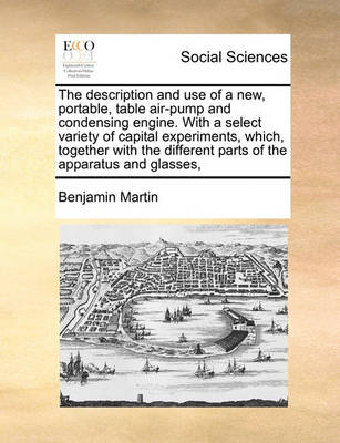 Book cover for The description and use of a new, portable, table air-pump and condensing engine. With a select variety of capital experiments, which, together with the different parts of the apparatus and glasses,