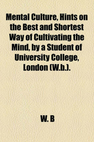 Cover of Mental Culture, Hints on the Best and Shortest Way of Cultivating the Mind, by a Student of University College, London (W.B.).