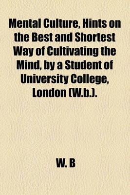 Book cover for Mental Culture, Hints on the Best and Shortest Way of Cultivating the Mind, by a Student of University College, London (W.B.).