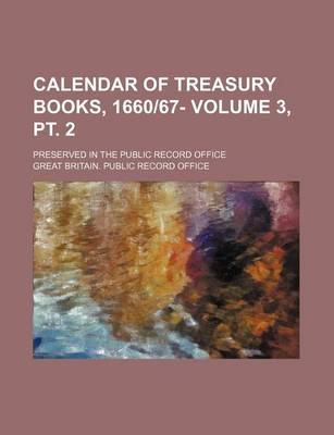 Book cover for Calendar of Treasury Books, 166067- Volume 3, PT. 2; Preserved in the Public Record Office