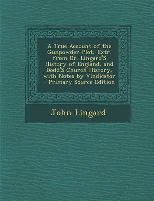 Book cover for A True Account of the Gunpowder-Plot, Extr. from Dr. Lingard's History of England, and Dodd's Church History, with Notes by Vindicator - Primary Source Edition