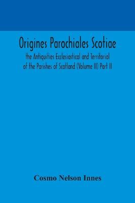 Book cover for Origines Parochiales Scotiae. the Antiquities Ecclesiastical and Territorial of the Parishes of Scotland (Volume II) Part II.