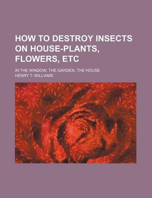 Book cover for How to Destroy Insects on House-Plants, Flowers, Etc; In the Window, the Garden, the House