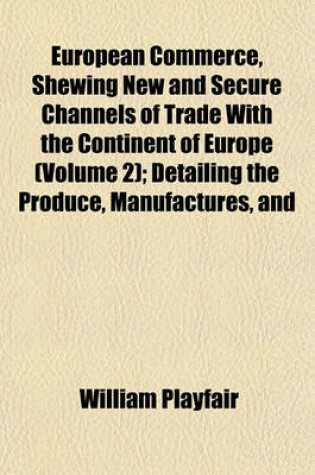 Cover of European Commerce, Shewing New and Secure Channels of Trade with the Continent of Europe (Volume 2); Detailing the Produce, Manufactures, and