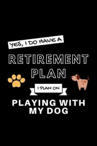 Cover of Yes, I Do Have A Retirement Plan I Plan On Playing With My Dog