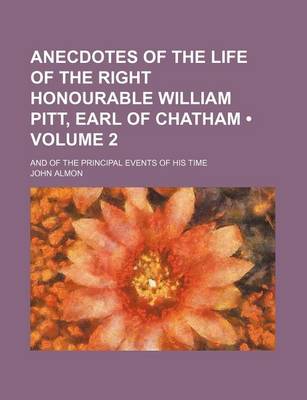 Book cover for Anecdotes of the Life of the Right Honourable William Pitt, Earl of Chatham (Volume 2); And of the Principal Events of His Time