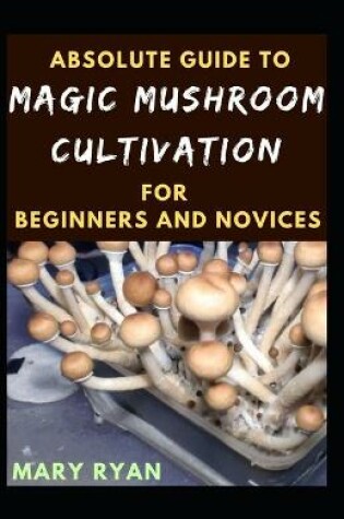 Cover of Absolute Guide To Magic Mushroom Cultivation For Beginners And Novices