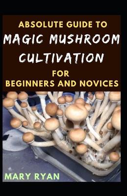 Book cover for Absolute Guide To Magic Mushroom Cultivation For Beginners And Novices